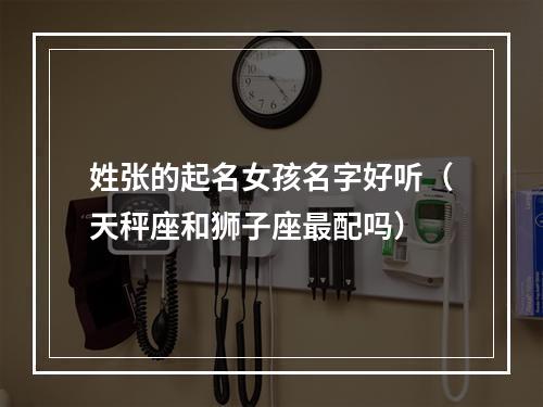 姓张的起名女孩名字好听（天秤座和狮子座最配吗）