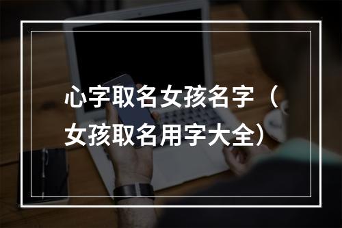 心字取名女孩名字（女孩取名用字大全）