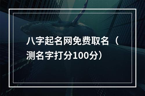 八字起名网免费取名（测名字打分100分）