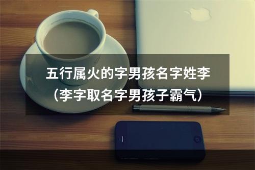 五行属火的字男孩名字姓李（李字取名字男孩子霸气）