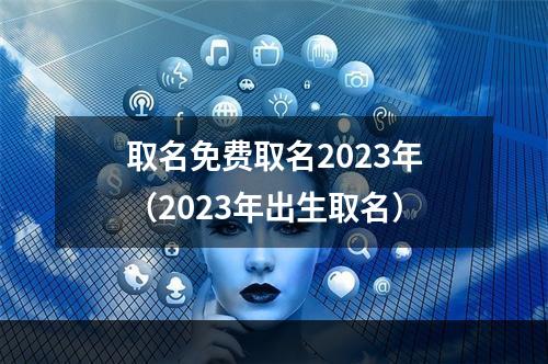 取名免费取名2023年（2023年出生取名）