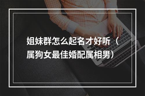 姐妹群怎么起名才好听（属狗女最佳婚配属相男）