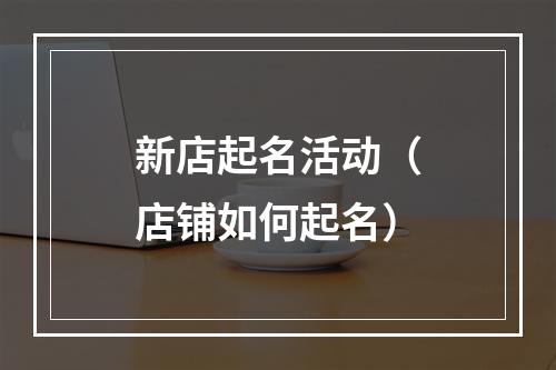 新店起名活动（店铺如何起名）