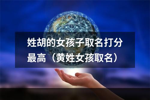 姓胡的女孩子取名打分最高（黄姓女孩取名）