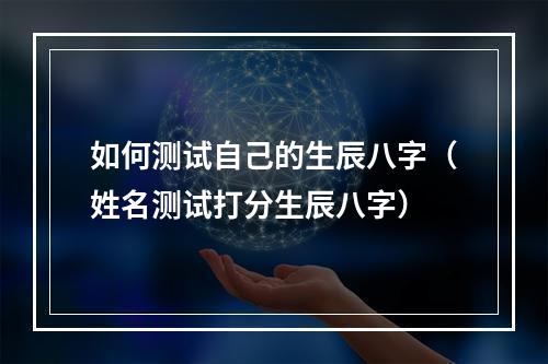 如何测试自己的生辰八字（姓名测试打分生辰八字）
