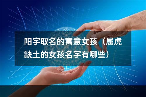 阳字取名的寓意女孩（属虎缺土的女孩名字有哪些）