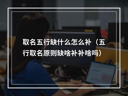 取名五行缺什么怎么补（五行取名原则缺啥补补啥吗）