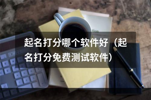 起名打分哪个软件好（起名打分免费测试软件）