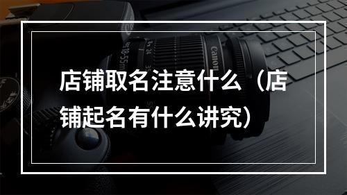 店铺取名注意什么（店铺起名有什么讲究）