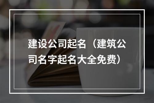 建设公司起名（建筑公司名字起名大全免费）