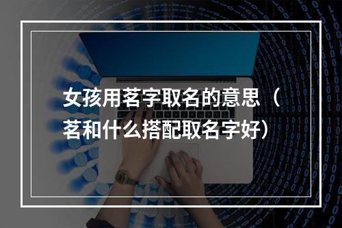 女孩用茗字取名的意思（茗和什么搭配取名字好）