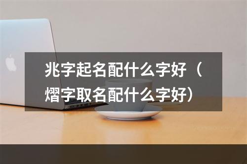 兆字起名配什么字好（熠字取名配什么字好）