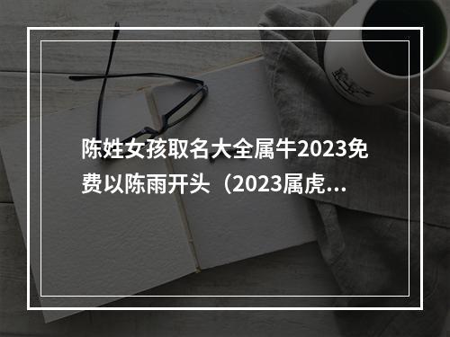 陈姓女孩取名大全属牛2023免费以陈雨开头（2023属虎什么命）