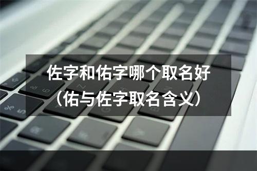佐字和佑字哪个取名好（佑与佐字取名含义）