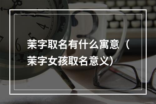 茉字取名有什么寓意（茉字女孩取名意义）