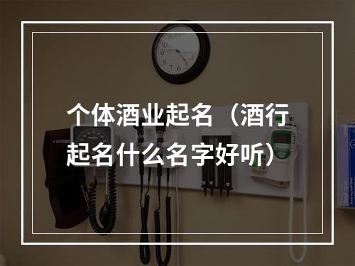 个体酒业起名（酒行起名什么名字好听）