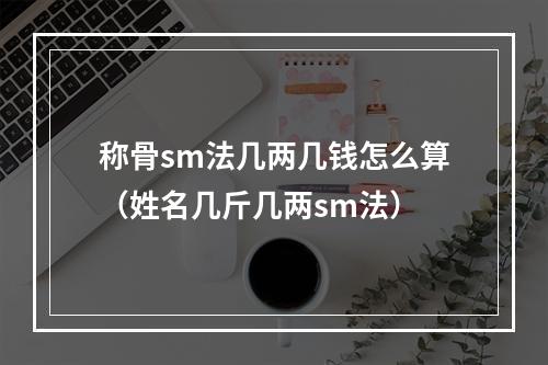 称骨sm法几两几钱怎么算（姓名几斤几两sm法）