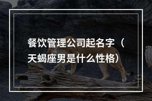 餐饮管理公司起名字（天蝎座男是什么性格）