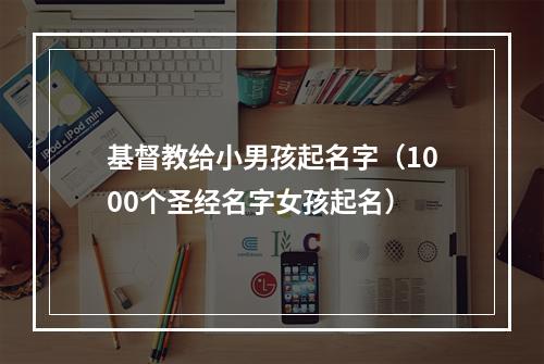 基督教给小男孩起名字（1000个圣经名字女孩起名）