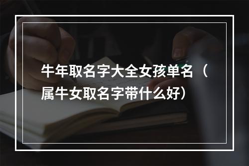 牛年取名字大全女孩单名（属牛女取名字带什么好）