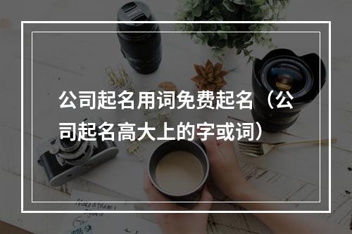 公司起名用词免费起名（公司起名高大上的字或词）