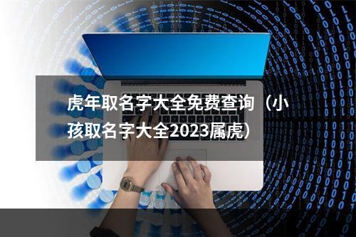 虎年取名字大全免费查询（小孩取名字大全2023属虎）