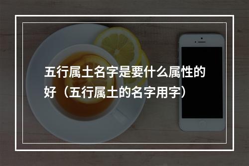 五行属土名字是要什么属性的好（五行属土的名字用字）