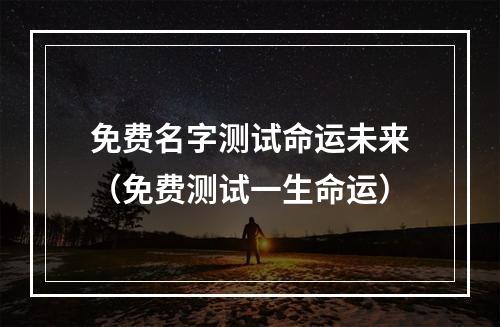 免费名字测试命运未来（免费测试一生命运）