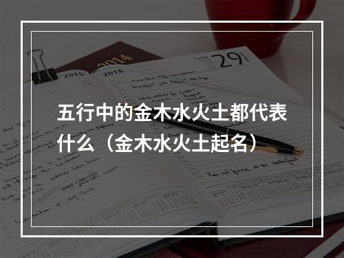 五行中的金木水火土都代表什么（金木水火土起名）
