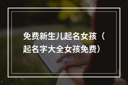 免费新生儿起名女孩（起名字大全女孩免费）