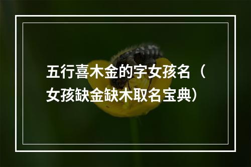 五行喜木金的字女孩名（女孩缺金缺木取名宝典）