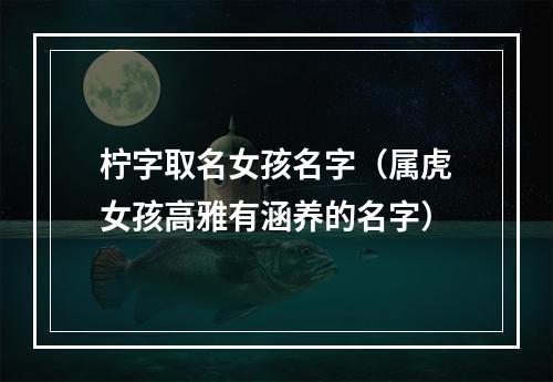 柠字取名女孩名字（属虎女孩高雅有涵养的名字）