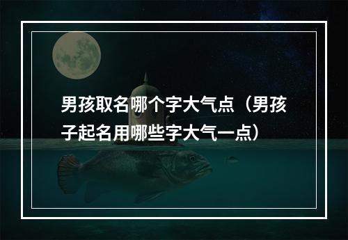 男孩取名哪个字大气点（男孩子起名用哪些字大气一点）