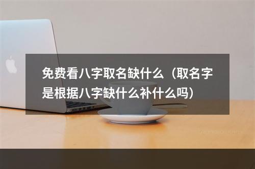 免费看八字取名缺什么（取名字是根据八字缺什么补什么吗）