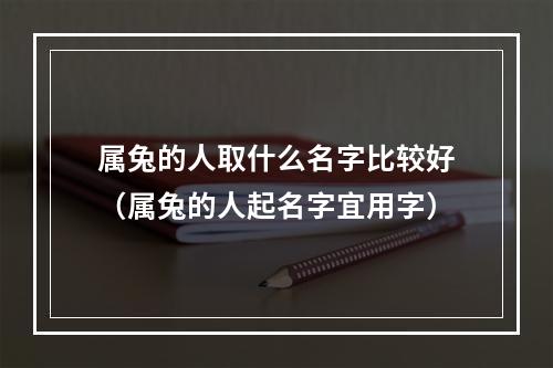 属兔的人取什么名字比较好（属兔的人起名字宜用字）