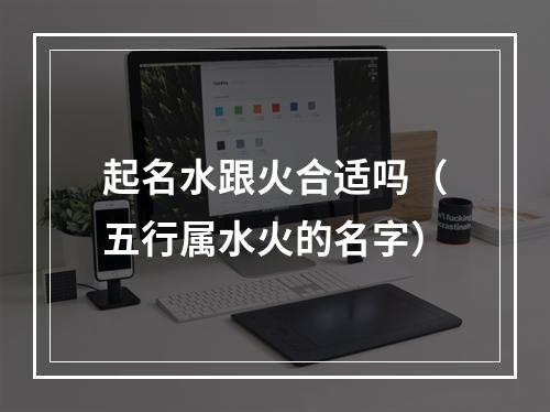 起名水跟火合适吗（五行属水火的名字）