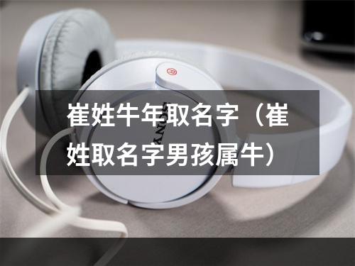 崔姓牛年取名字（崔姓取名字男孩属牛）