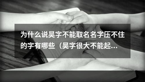 为什么说昊字不能取名名字压不住的字有哪些（昊字很大不能起名吗）