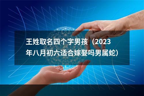 王姓取名四个字男孩（2023年八月初六适合嫁娶吗男属蛇）