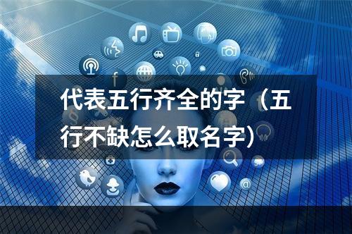 代表五行齐全的字（五行不缺怎么取名字）