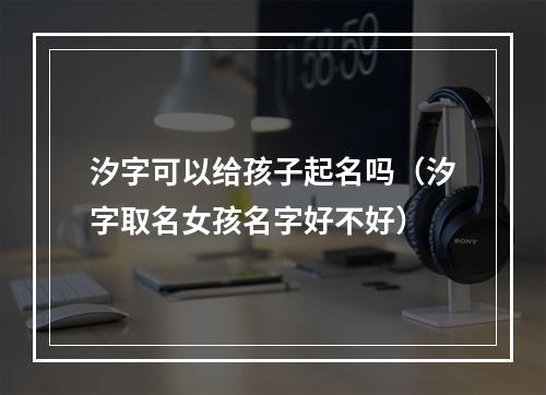 汐字可以给孩子起名吗（汐字取名女孩名字好不好）