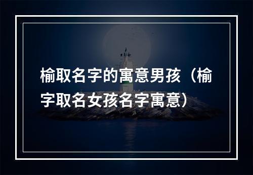 榆取名字的寓意男孩（榆字取名女孩名字寓意）