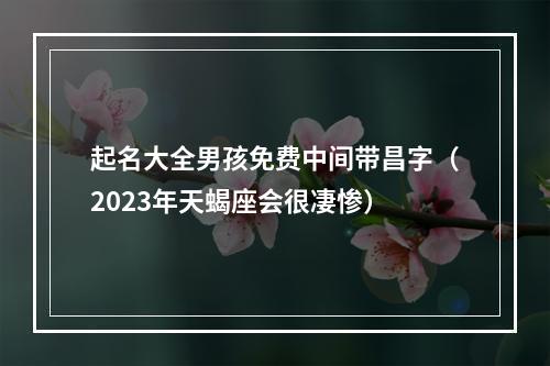 起名大全男孩免费中间带昌字（2023年天蝎座会很凄惨）