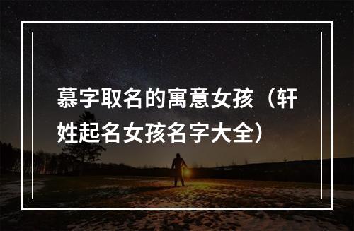 慕字取名的寓意女孩（轩姓起名女孩名字大全）