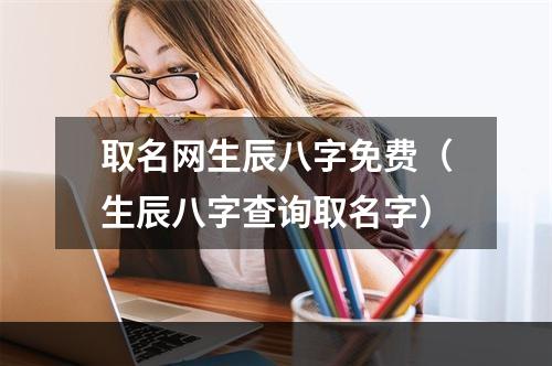 取名网生辰八字免费（生辰八字查询取名字）