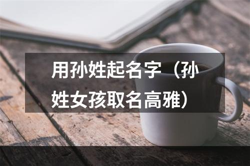 用孙姓起名字（孙姓女孩取名高雅）