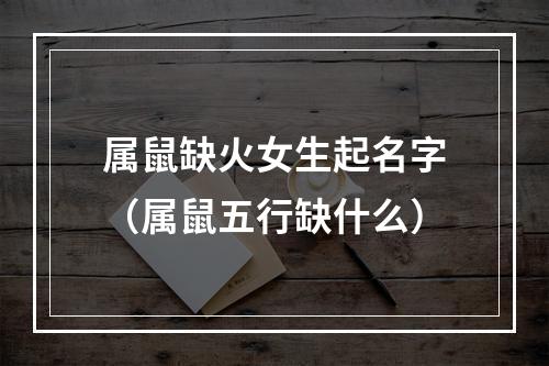 属鼠缺火女生起名字（属鼠五行缺什么）