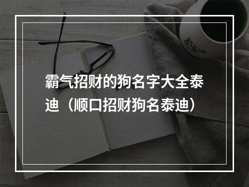 霸气招财的狗名字大全泰迪（顺口招财狗名泰迪）