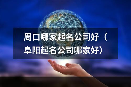 周口哪家起名公司好（阜阳起名公司哪家好）