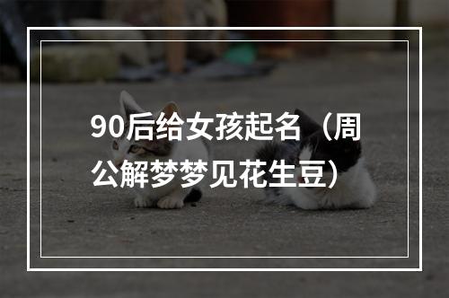 90后给女孩起名（周公解梦梦见花生豆）